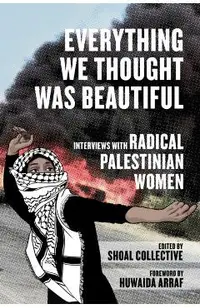 Everything We Thought Was Beautiful: Interviews with Radical Palestinian Women