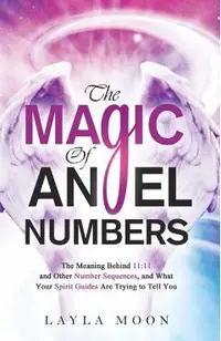 The Magic of Angel Numbers: Meanings Behind 11:11 and Other Number Sequences, and What Your Spirit Guides Are Trying to Tell You