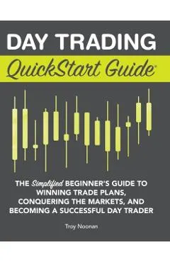 Day Trading QuickStart Guide: The Simplified Beginner's Guide to Winning Trade Plans, Conquering the Markets, and Becoming a Successful Day Trader