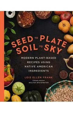 Seed to Plate, Soil to Sky: Modern Plant-Based Recipes Using Native American Ingredients