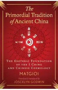 The Primordial Tradition of Ancient China: The Esoteric Foundation of the I Ching and Chinese Cosmology -