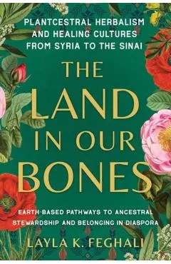 The Land in Our Bones: Plantcestral Herbalism and Healing Cultures from Syria to the Sinai--Earth-Based Pathways to Ancestral Stewardship and