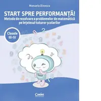 Start spre performanta! Metode de rezolvare a problemelor de matematica pe intelesul tuturor scolarilor. Clasele III-IV