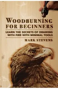 Woodburning for Beginners: Learn the Secrets of Drawing With Fire With Minimal Tools: Woodburning for Beginners: Learn the Secrets of Drawing Wit