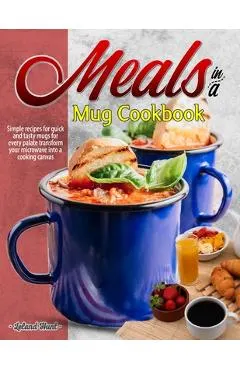 Meals in a Mug Cookbook: Simple recipes for quick and tasty mugs for every palate transform your microwave into a cooking canvas
