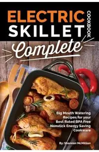 Electric Skillet Cookbook Complete: Big Mouth Watering Recipes for Your Best Rated Bpa Free Nonstick Energy Saving Cookware