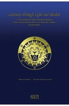 Gateways Through Light and Shadow: A True Relation of What Transpired Between Frater Ashen Chassan, His Scryer Benn mac Stiof�n and the Spirits