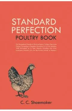 Standard Perfection Poultry Book: The Recognized Standard Work on Poultry, Turkeys, Ducks and Geese, Containing a Complete Description of All the Vari