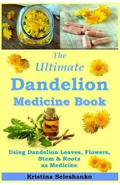 The Ultimate Dandelion Medicine Book: 40 Recipes for Using Dandelion Leaves, Flowers, Stems & Roots as Medicine