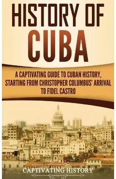 History of Cuba: A Captivating Guide to Cuban History, Starting from Christopher Columbus' Arrival to Fidel Castro