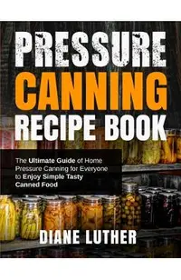 Pressure Canning Recipe Book: The Ultimate Guide of Home Pressure Canning for Everyone to Enjoy Simple Tasty Canned Food