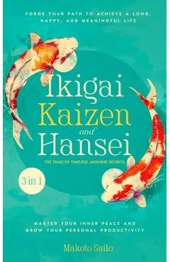 Ikigai, Kaizen & Hansei - The Triad of Timeless Japanese Secrets: [3 in 1] Forge Your Path to Achieve a Long, Happy, and Meaningful Life Master Your I