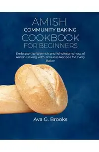 Amish Community Baking Cookbook For Beginners: Embrace the Warmth and Wholesomeness of Amish Baking with Timeless Recipes for Every Baker