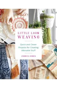 Little Loom Weaving: Quick and Clever Projects for Creating Adorable Stuff