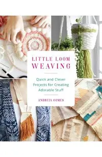Little Loom Weaving: Quick and Clever Projects for Creating Adorable Stuff