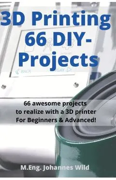 3D Printing 66 DIY-Projects: 66 awesome projects to realize with a 3D printer For Beginners & Advanced!