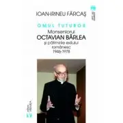 Omul tuturor. Monseniorul Octavian Barlea si patimirile exilului romanesc 1946-1978