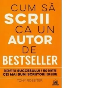 Cum sa scrii ca un autor de bestseller. Secretul succesului a 50 dintre cei mai buni scriitori din lume