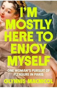 I'm Mostly Here to Enjoy Myself: One Woman's Pursuit of Pleasure in Paris