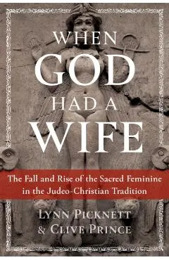 When God Had a Wife: The Fall and Rise of the Sacred Feminine in the Judeo-Christian Tradition
