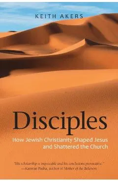 Disciples: How Jewish Christianity Shaped Jesus and Shattered the Church