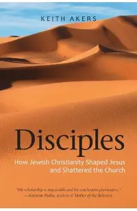 Disciples: How Jewish Christianity Shaped Jesus and Shattered the Church