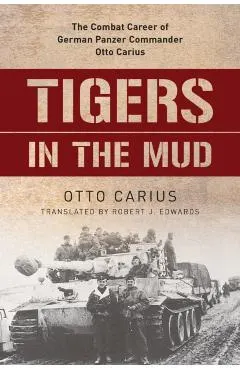 Tigers in the Mud: The Combat Career of German Panzer Commander Otto Carius