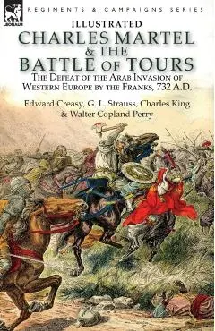 Charles Martel & the Battle of Tours: the Defeat of the Arab Invasion of Western Europe by the Franks, 732 A.D