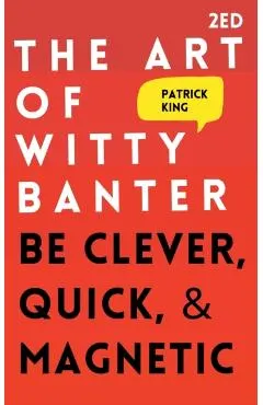 The Art of Witty Banter: Be Clever, Quick, & Magnetic