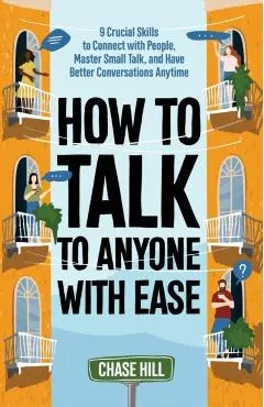 How to Talk to Anyone with Ease: 9 Crucial Skills to Connect with People, Master Small Talk, and Have Better Conversations Anytime