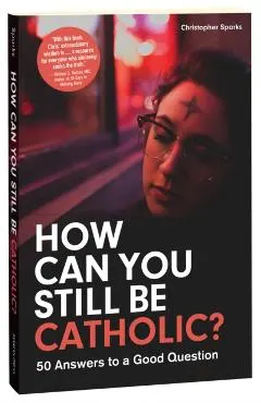 How Can You Still Be Catholic?: 50 Answers to a Good Question