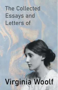 The Collected Essays and Letters of Virginia Woolf