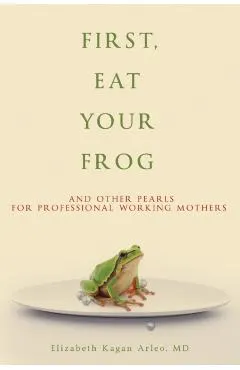 First, Eat Your Frog: And Other Pearls for Professional Working Mothers