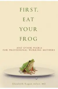 First, Eat Your Frog: And Other Pearls for Professional Working Mothers