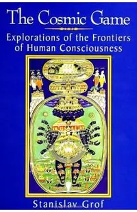 The Cosmic Game: Explorations of the Frontiers of Human Consciousness