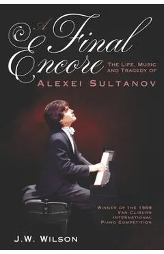 A Final Encore: The Life, Music, and Tragedy of Alexei Sultanov, Winner of the 1989 Van Cliburn International Piano Competition