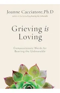 Grieving Is Loving: Compassionate Words for Bearing the Unbearable