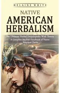 Native American Herbalism: The Ultimate Herbal Encyclopedia With Theory (A Complete Medical Handbook of Native American Herbs)