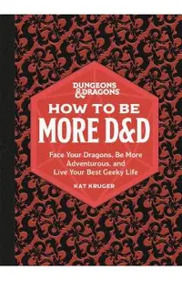 Dungeons & Dragons: How to Be More D&d: Face Your Dragons, Be More Adventurous, and Live Your Best Geeky Life