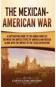 The Mexican-American War: A Captivating Guide to the Armed Conflict between the United States of America and Mexico along with the Impact of the