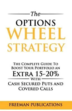 The Options Wheel Strategy: The Complete Guide To Boost Your Portfolio An Extra 15-20% With Cash Secured Puts And Covered Calls
