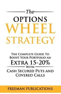 The Options Wheel Strategy: The Complete Guide To Boost Your Portfolio An Extra 15-20% With Cash Secured Puts And Covered Calls