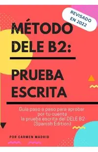 Método Dele B2: PRUEBA ESCRITA: Guía paso a paso para aprobar por tu cuenta la prueba escrita del DELE B2 (Spanish Edition)