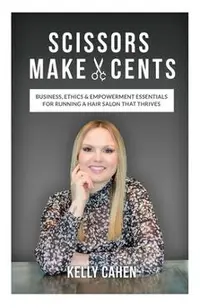Scissors Make Cents: Business, Ethics & Empowerment Essentials for Running a Hair Salon that Thrives
