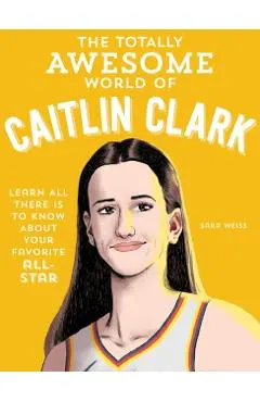 The Totally Awesome World of Caitlin Clark: Learn All There Is to Know about Your Favorite All-Star