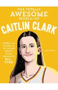 The Totally Awesome World of Caitlin Clark: Learn All There Is to Know about Your Favorite All-Star
