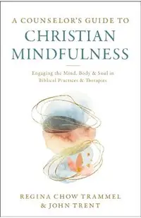 A Counselor's Guide to Christian Mindfulness: Engaging the Mind, Body, and Soul in Biblical Practices and Therapies