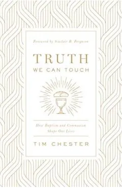 Truth We Can Touch: How Baptism and Communion Shape Our Lives