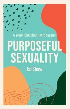 Purposeful Sexulaity: A Short Christian Introduction - Ed Shaw