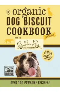 The Organic Dog Biscuit Cookbook (the Revised & Expanded Third Edition), 3: Featuring Over 100 Pawsome Recipes from the Bubba Rose Biscuit Company! (D